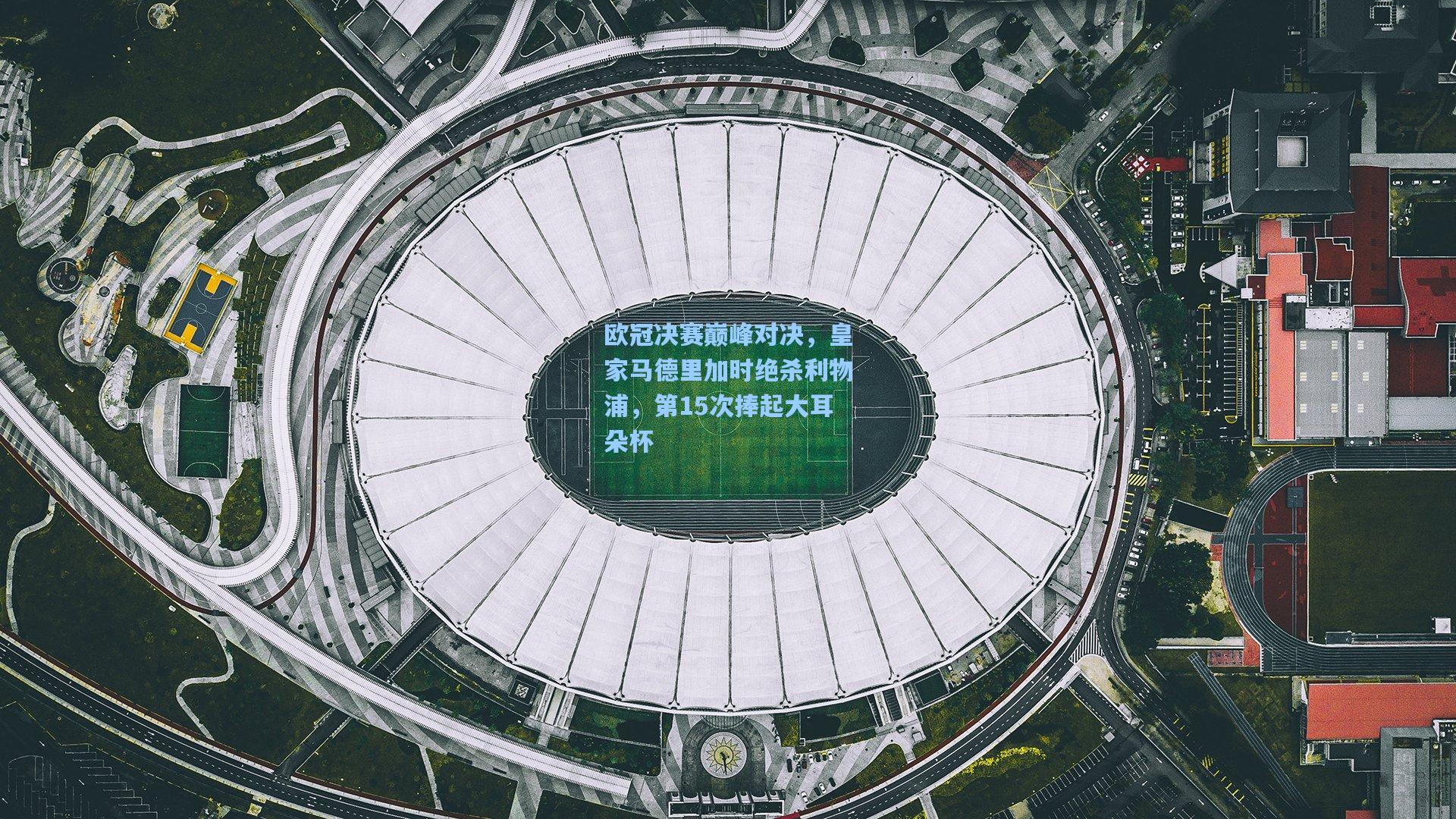欧冠决赛巅峰对决，皇家马德里加时绝杀利物浦，第15次捧起大耳朵杯