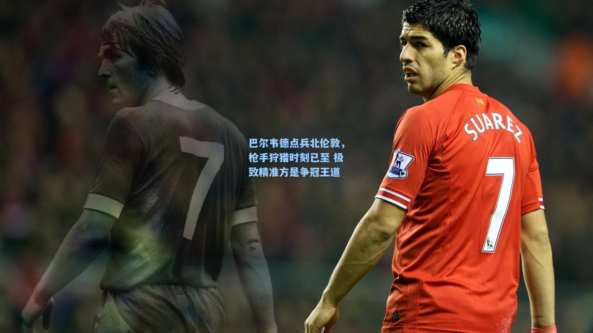 巴尔韦德点兵北伦敦,枪手狩猎时刻已至 极致精准方是争冠王道