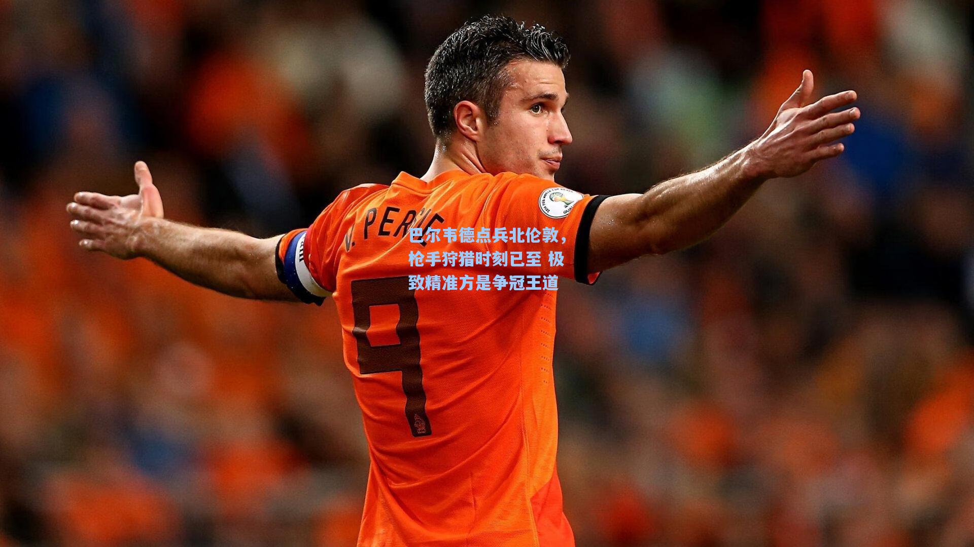 巴尔韦德点兵北伦敦,枪手狩猎时刻已至 极致精准方是争冠王道