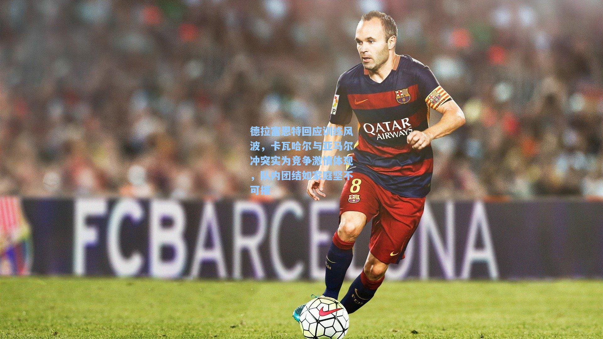 德拉富恩特回应训练风波,卡瓦哈尔与亚马尔冲突实为竞争激情体现,队内团结如家庭坚不可摧