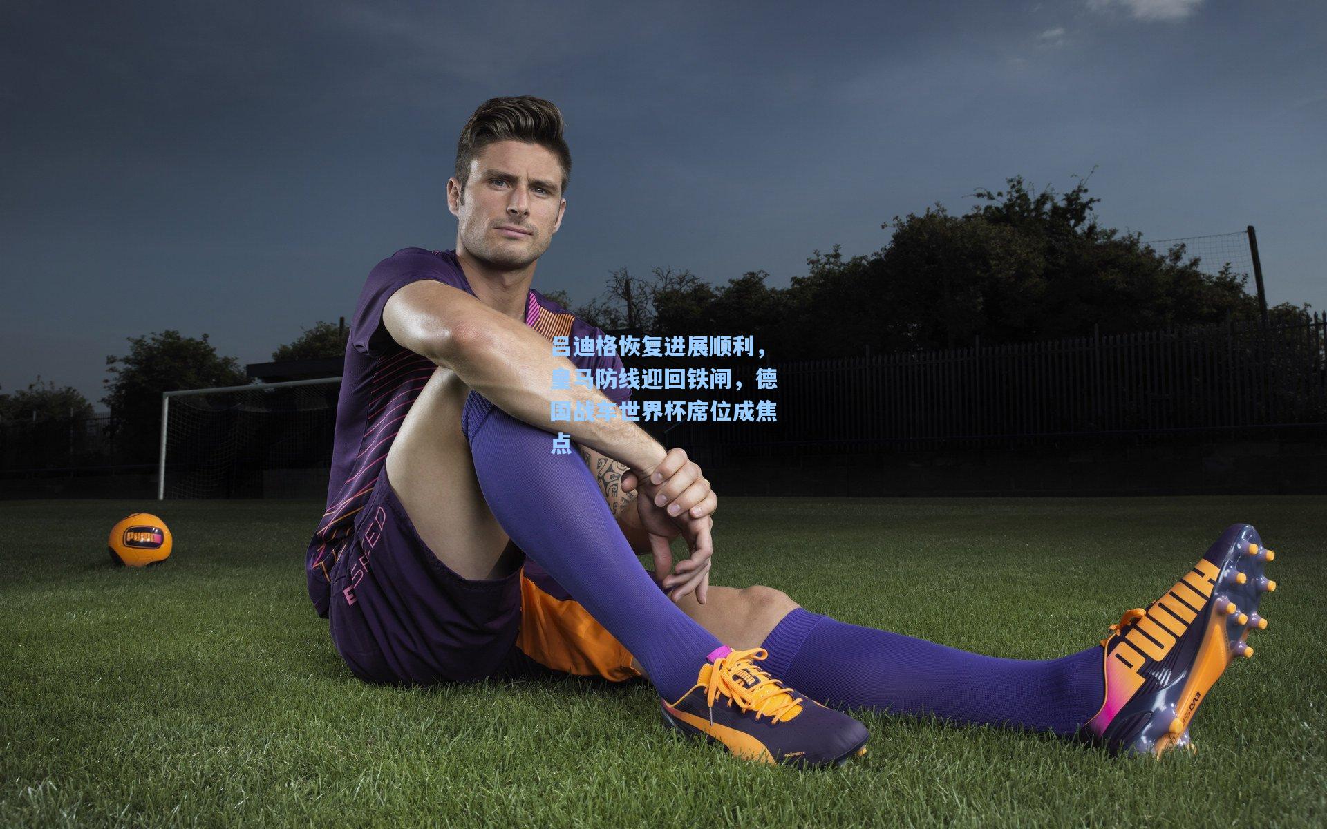 天天盈球|吕迪格恢复进展顺利，皇马防线迎回铁闸，德国战车世界杯席位成焦点