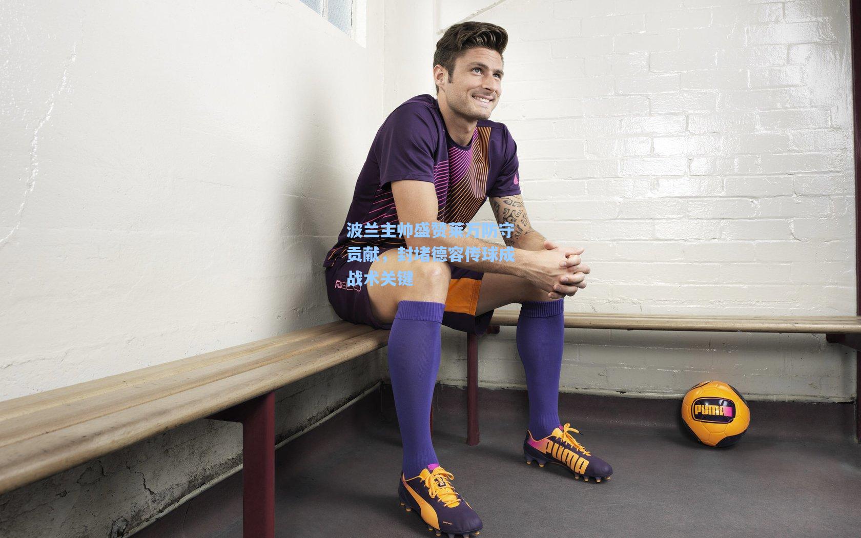 波兰主帅盛赞莱万防守贡献,封堵德容传球成战术关键