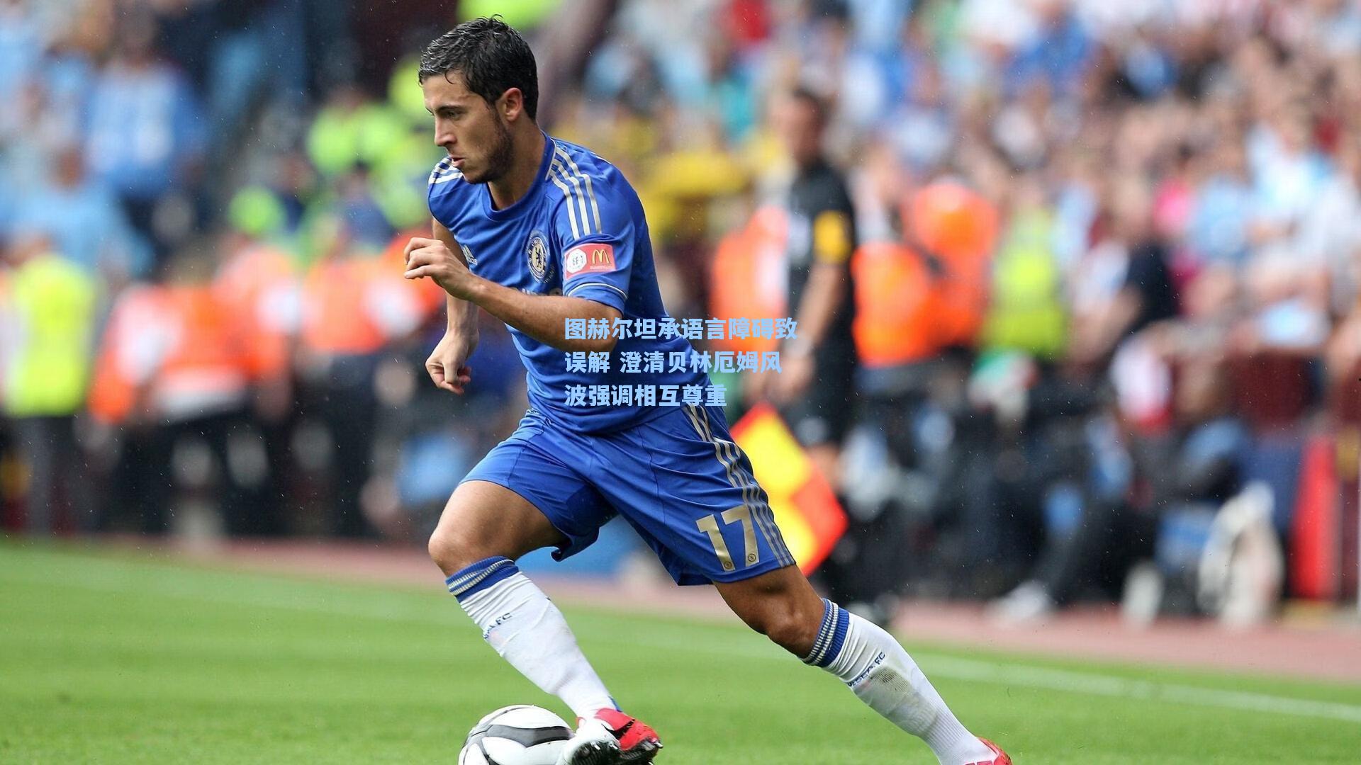 图赫尔坦承语言障碍致误解 澄清贝林厄姆风波强调相互尊重