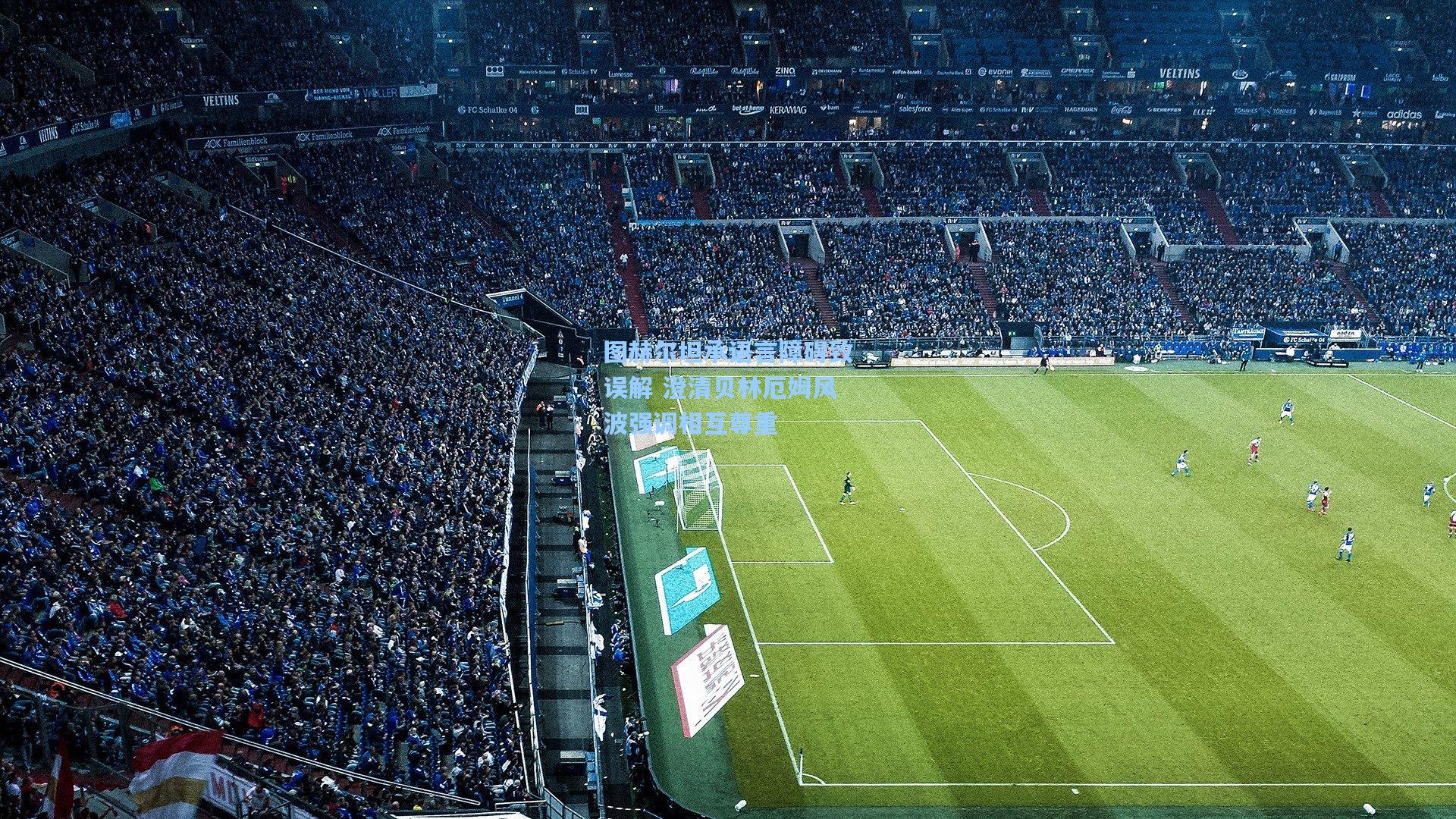 图赫尔坦承语言障碍致误解 澄清贝林厄姆风波强调相互尊重