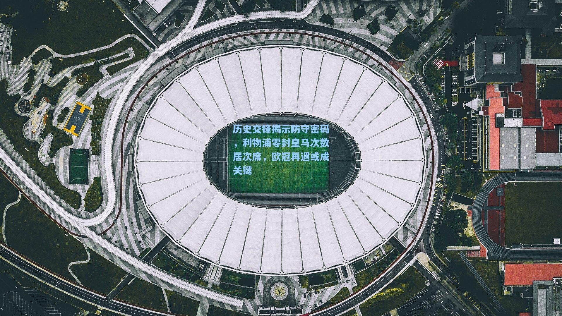 历史交锋揭示防守密码，利物浦零封皇马次数居次席，欧冠再遇或成关键