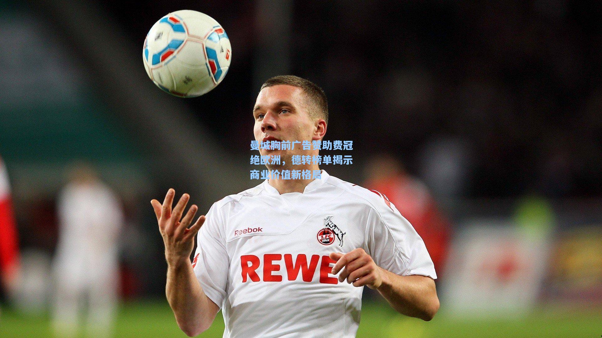 天天盈球官网|曼城胸前广告赞助费冠绝欧洲，德转榜单揭示商业价值新格局