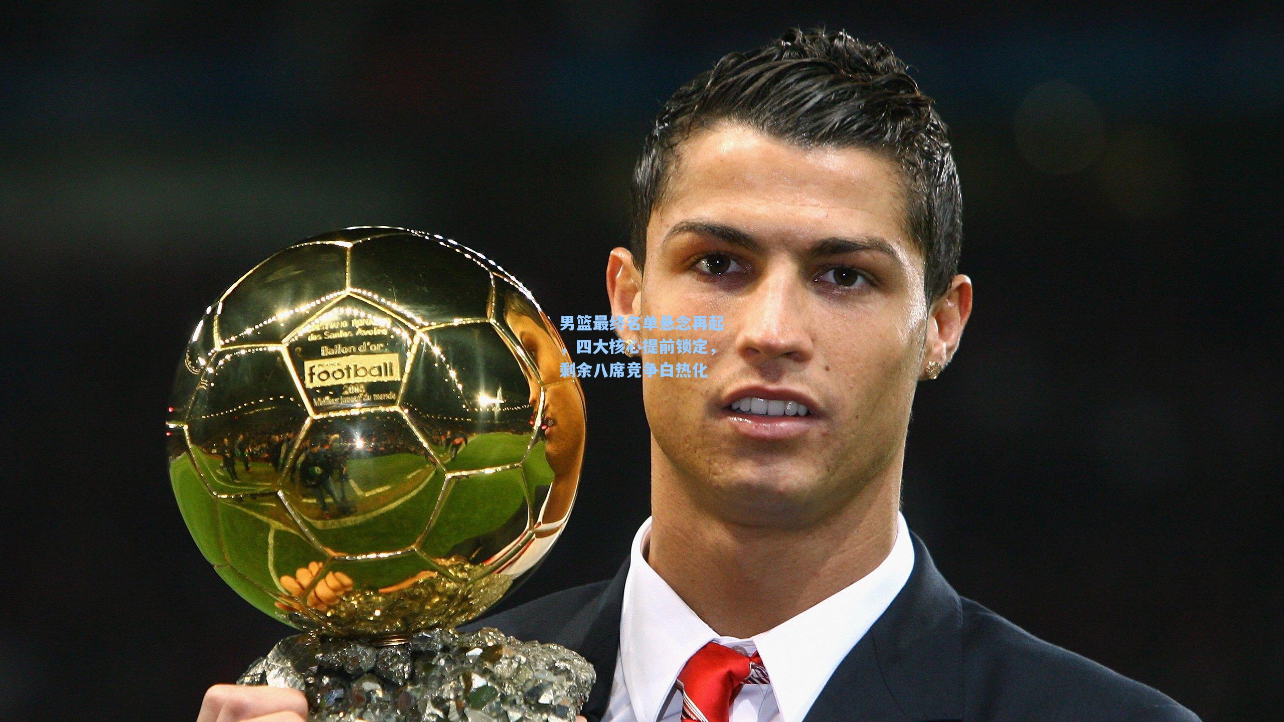 男篮最终名单悬念再起,四大核心提前锁定,剩余八席竞争白热化