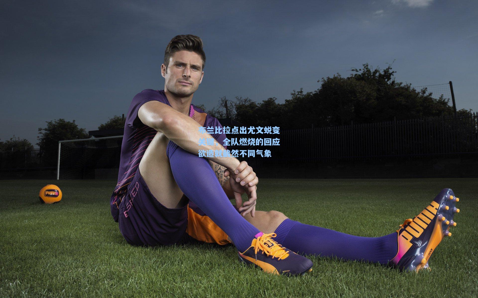 布兰比拉点出尤文蜕变关键,全队燃烧的回应欲造就截然不同气象