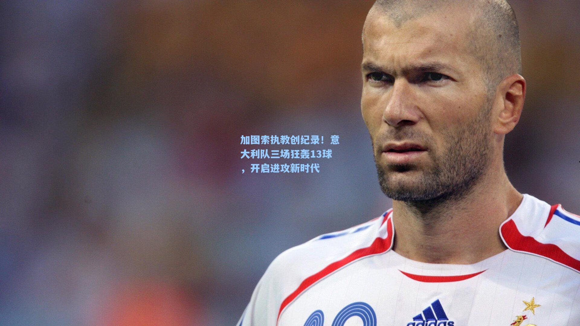 加图索执教创纪录!意大利队三场狂轰13球,开启进攻新时代
