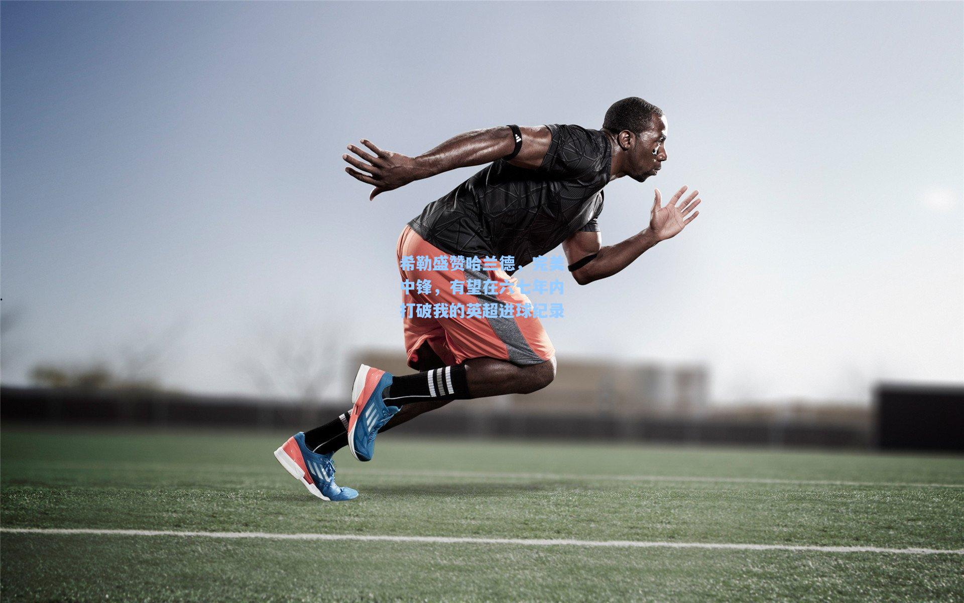 希勒盛赞哈兰德，完美中锋，有望在六七年内打破我的英超进球纪录