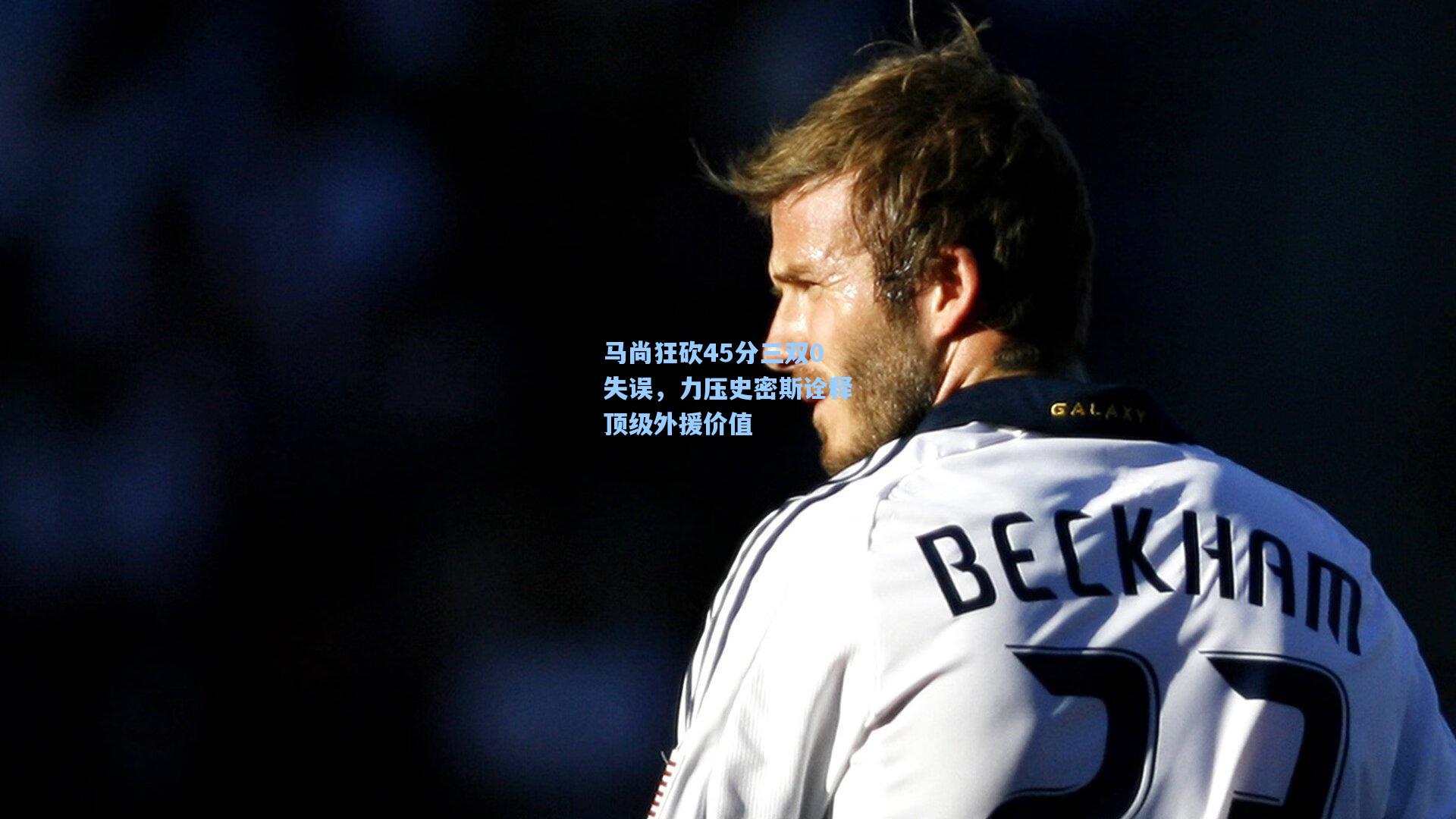 马尚狂砍45分三双0失误，力压史密斯诠释顶级外援价值